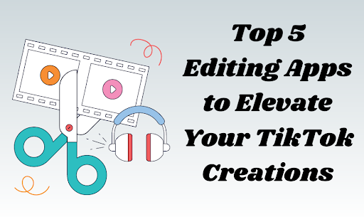 Top 5 Editing Apps to Elevate Your TikTok Creations